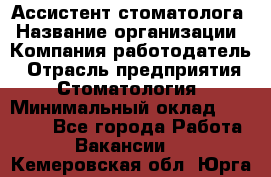 Ассистент стоматолога › Название организации ­ Компания-работодатель › Отрасль предприятия ­ Стоматология › Минимальный оклад ­ 15 000 - Все города Работа » Вакансии   . Кемеровская обл.,Юрга г.